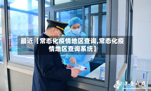最近【常态化疫情地区查询,常态化疫情地区查询系统】