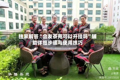 独家解答“会友茶苑可以开挂吗”辅助详细步骤与使用技巧