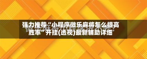 强力推荐“小程序微乐麻将怎么提高胜率”开挂(透视)最新辅助详细-第2张图片