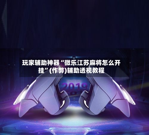 玩家辅助神器“微乐江苏麻将怎么开挂”(作弊)辅助透视教程