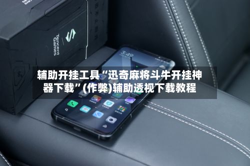 辅助开挂工具“迅奇麻将斗牛开挂神器下载”(作弊)辅助透视下载教程