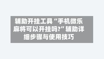 辅助开挂工具“手机微乐麻将可以开挂吗?”辅助详细步骤与使用技巧
