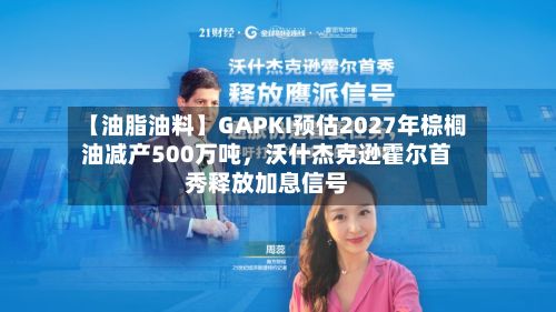 【油脂油料】GAPKI预估2027年棕榈油减产500万吨，沃什杰克逊霍尔首秀释放加息信号-第1张图片