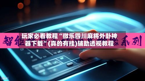 玩家必看教程“微乐四川麻将外卦神器下载	”(真的有挂)辅助透视教程-第2张图片