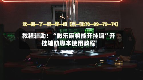 教程辅助！“微乐麻将能开挂嘛”开挂辅助脚本使用教程-第2张图片