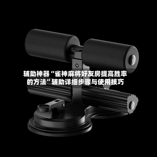 辅助神器“雀神麻将好友房提高胜率的方法	”辅助详细步骤与使用技巧-第2张图片
