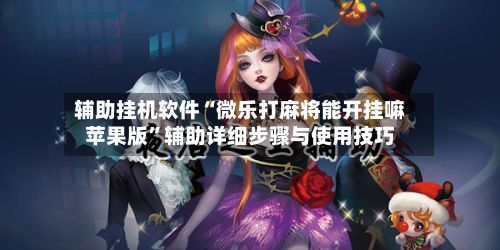 辅助挂机软件“微乐打麻将能开挂嘛苹果版”辅助详细步骤与使用技巧-第2张图片