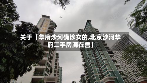 关于【华府沙河确诊女的,北京沙河华府二手房源在售】