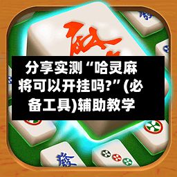 分享实测“哈灵麻将可以开挂吗?	”(必备工具)辅助教学-第2张图片
