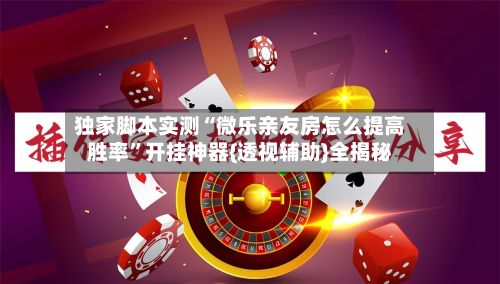 独家脚本实测“微乐亲友房怎么提高胜率”开挂神器{透视辅助}全揭秘-第3张图片