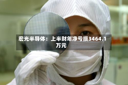 宏光半导体：上半财年净亏损3464.1万元