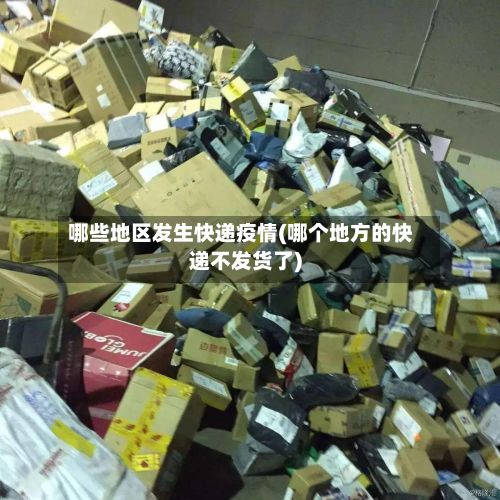 哪些地区发生快递疫情(哪个地方的快递不发货了)