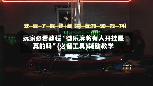 玩家必看教程“微乐麻将有人开挂是真的吗”(必备工具)辅助教学