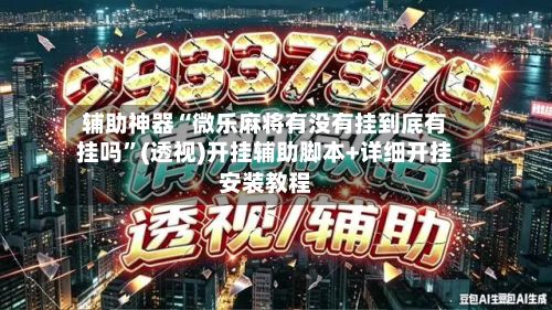 辅助神器“微乐麻将有没有挂到底有挂吗	”(透视)开挂辅助脚本+详细开挂安装教程-第2张图片