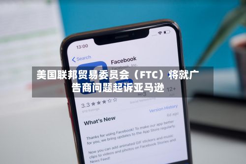 美国联邦贸易委员会(FTC)将就广告商问题起诉亚马逊-第2张图片