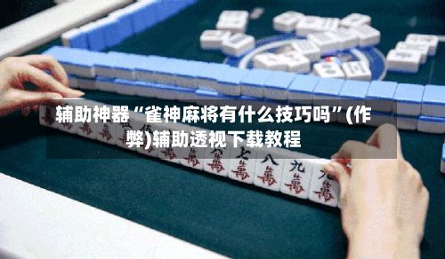 辅助神器“雀神麻将有什么技巧吗	”(作弊)辅助透视下载教程-第2张图片