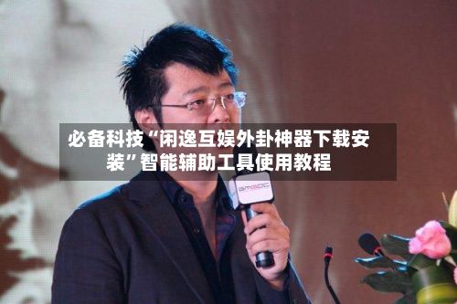必备科技“闲逸互娱外卦神器下载安装	”智能辅助工具使用教程-第2张图片