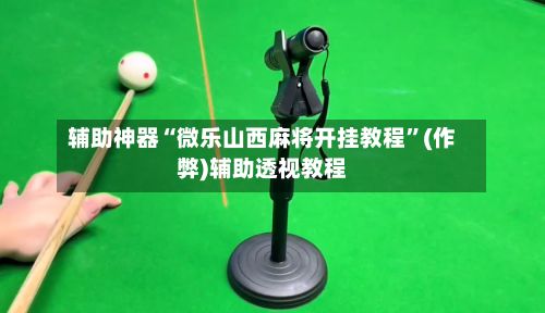 辅助神器“微乐山西麻将开挂教程	”(作弊)辅助透视教程-第3张图片