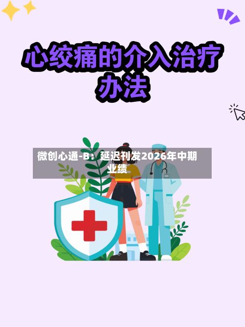 微创心通-B:延迟刊发2026年中期业绩-第1张图片