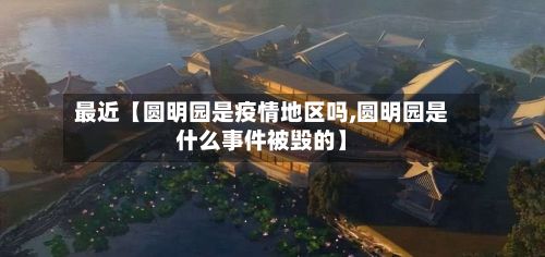 最近【圆明园是疫情地区吗,圆明园是什么事件被毁的】