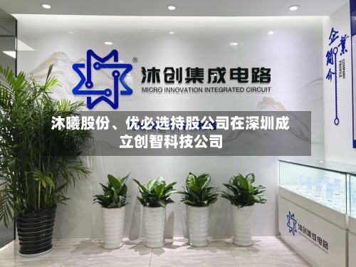 沐曦股份、优必选持股公司在深圳成立创智科技公司-第2张图片