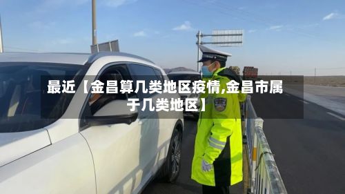 最近【金昌算几类地区疫情,金昌市属于几类地区】