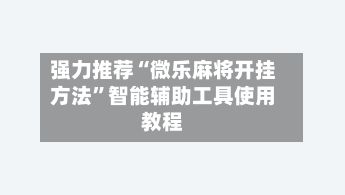 强力推荐“微乐麻将开挂方法”智能辅助工具使用教程-第2张图片