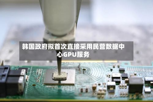 韩国政府拟首次直接采用民营数据中心GPU服务-第3张图片
