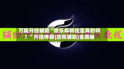 万能开挂辅助“微乐麻将挂是真的吗？”开挂神器{透视辅助}全揭秘-第3张图片