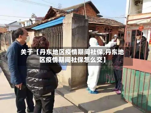 关于【丹东地区疫情期间社保,丹东地区疫情期间社保怎么交】-第3张图片