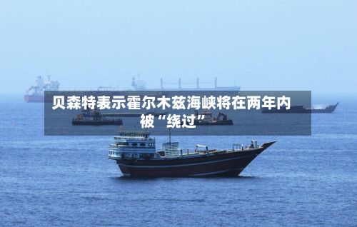 贝森特表示霍尔木兹海峡将在两年内被“绕过”