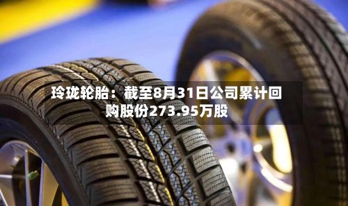 玲珑轮胎：截至8月31日公司累计回购股份273.95万股-第2张图片