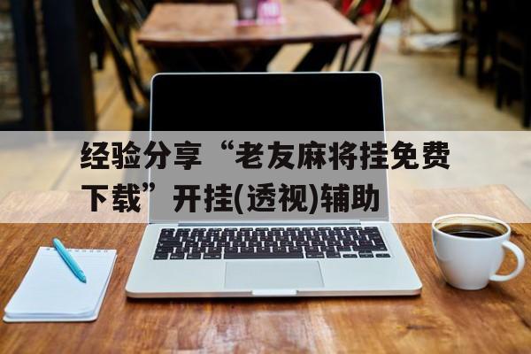 经验分享“老友麻将挂免费下载”开挂(透视)辅助的简单介绍