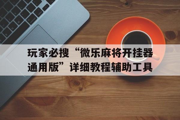 玩家必搜“微乐麻将开挂器通用版	”详细教程辅助工具的简单介绍