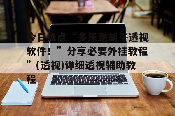 今日盘点“多乐跑胡子透视软件！	”分享必要外挂教程”(透视)详细透视辅助教程的简单介绍