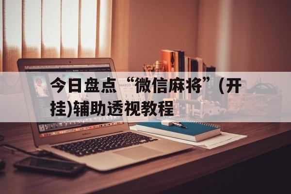 今日盘点“微信麻将”(开挂)辅助透视教程的简单介绍